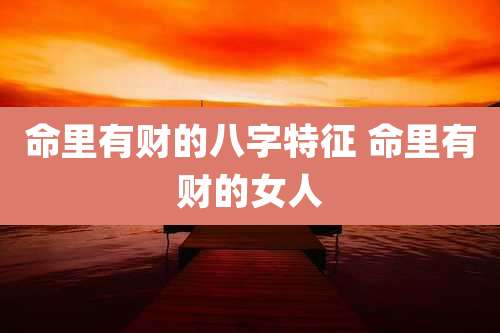 命里有财的八字特征 命里有财的女人