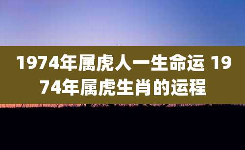 1974年属虎人一生命运 1974年属虎生肖的运程