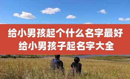 给小男孩起个什么名字最好 给小男孩子起名字大全