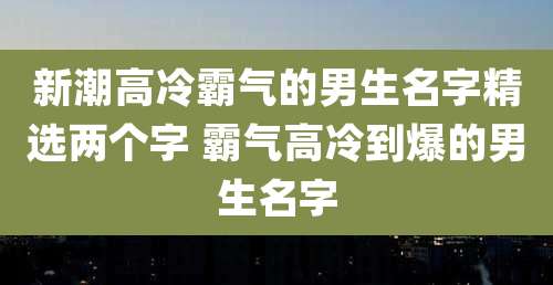 新潮高冷霸气的男生名字精选两个字 霸气高冷到爆的男生名字