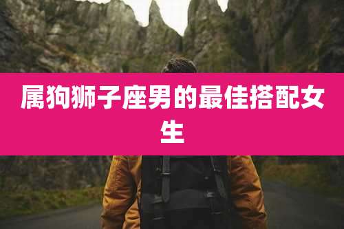 属狗狮子座男的最佳搭配女生