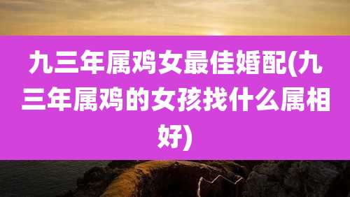 九三年属鸡女最佳婚配(九三年属鸡的女孩找什么属相好)