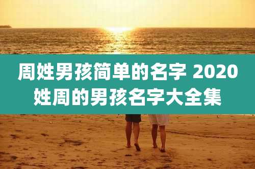 周姓男孩简单的名字 2020姓周的男孩名字大全集