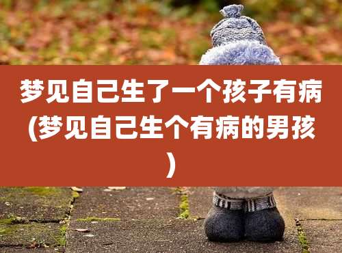 梦见自己生了一个孩子有病(梦见自己生个有病的男孩)