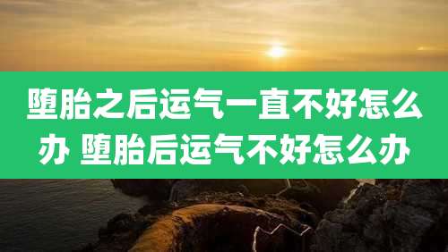 堕胎之后运气一直不好怎么办 堕胎后运气不好怎么办