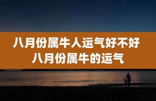 八月份属牛人运气好不好 八月份属牛的运气