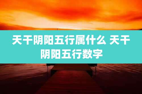 天干阴阳五行属什么 天干阴阳五行数字