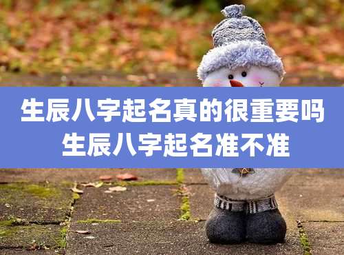 生辰八字起名真的很重要吗 生辰八字起名准不准