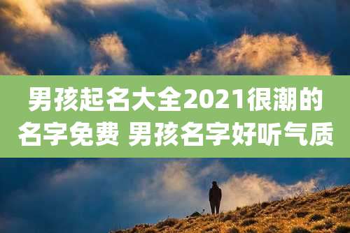 男孩起名大全2021很潮的名字免费 男孩名字好听气质