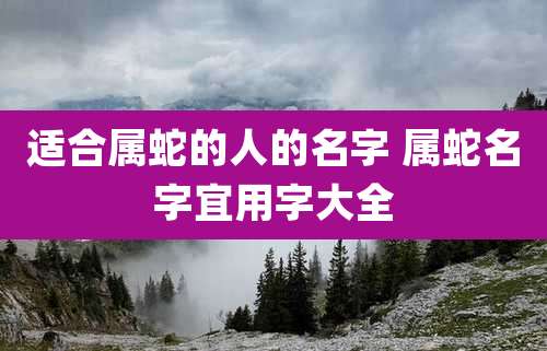 适合属蛇的人的名字 属蛇名字宜用字大全
