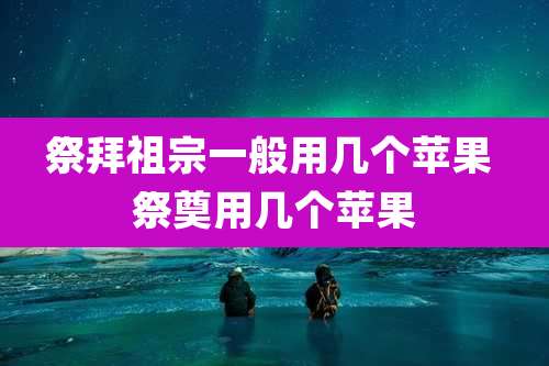 祭拜祖宗一般用几个苹果 祭奠用几个苹果