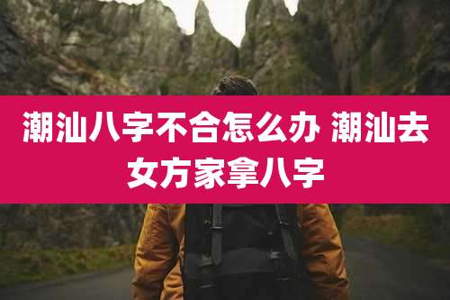 潮汕八字不合怎么办 潮汕去女方家拿八字