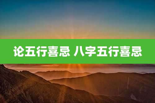 论五行喜忌 八字五行喜忌