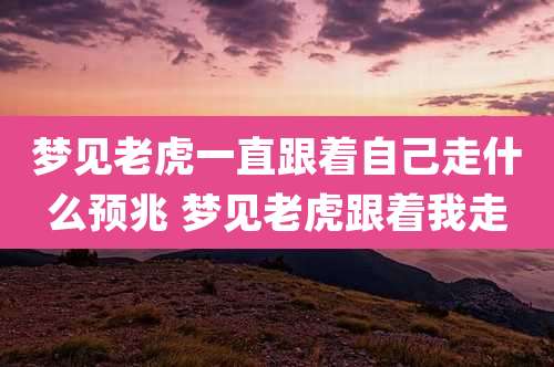 梦见老虎一直跟着自己走什么预兆 梦见老虎跟着我走