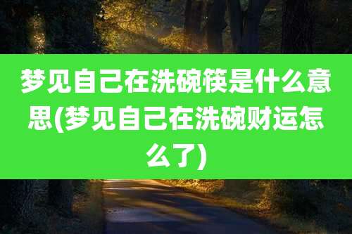 梦见自己在洗碗筷是什么意思(梦见自己在洗碗财运怎么了)