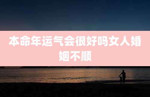 本命年运气会很好吗女人婚姻不顺