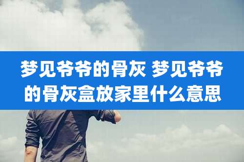 梦见爷爷的骨灰 梦见爷爷的骨灰盒放家里什么意思