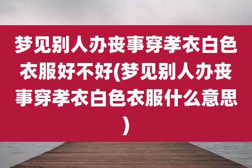 梦见别人办丧事穿孝衣白色衣服好不好(梦见别人办丧事穿孝衣白色衣服什么意思)