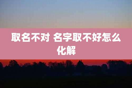 取名不对 名字取不好怎么化解
