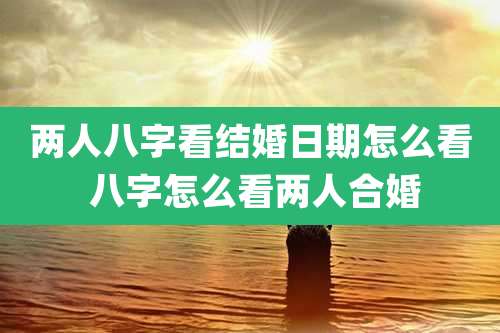 两人八字看结婚日期怎么看 八字怎么看两人合婚