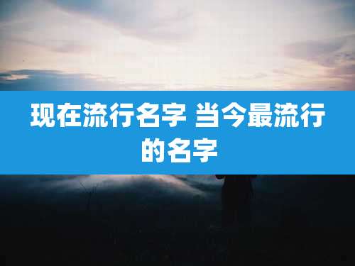 现在流行名字 当今最流行的名字