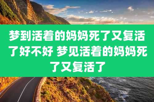 梦到活着的妈妈死了又复活了好不好 梦见活着的妈妈死了又复活了