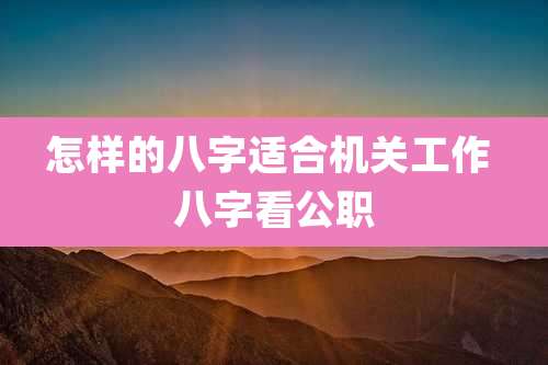 怎样的八字适合机关工作 八字看公职