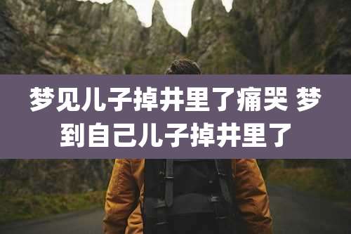 梦见儿子掉井里了痛哭 梦到自己儿子掉井里了