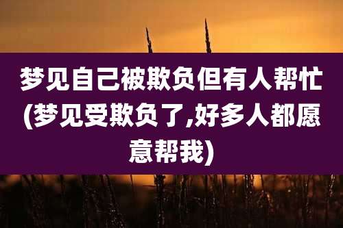 梦见自己被欺负但有人帮忙(梦见受欺负了,好多人都愿意帮我)