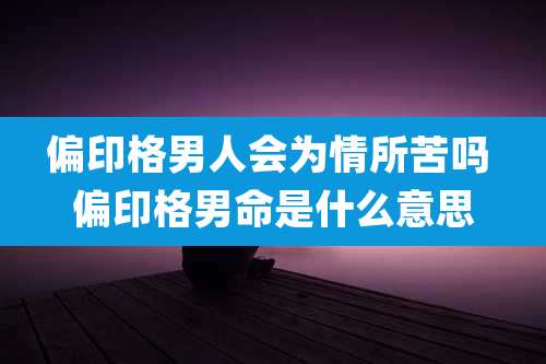 偏印格男人会为情所苦吗 偏印格男命是什么意思