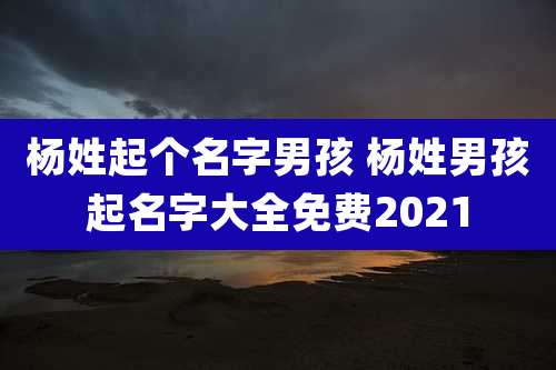 杨姓起个名字男孩 杨姓男孩起名字大全免费2021