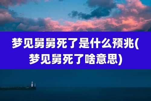 梦见舅舅死了是什么预兆(梦见舅死了啥意思)
