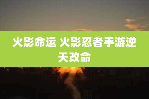 火影命运 火影忍者手游逆天改命