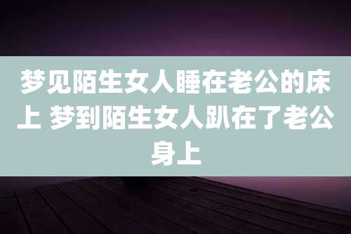 梦见陌生女人睡在老公的床上 梦到陌生女人趴在了老公身上