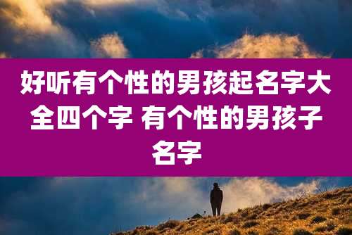 好听有个性的男孩起名字大全四个字 有个性的男孩子名字