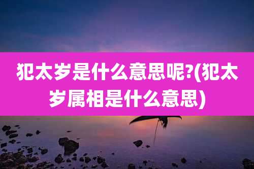 犯太岁是什么意思呢?(犯太岁属相是什么意思)