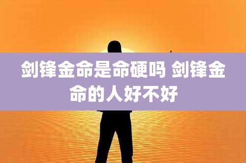 剑锋金命是命硬吗 剑锋金命的人好不好