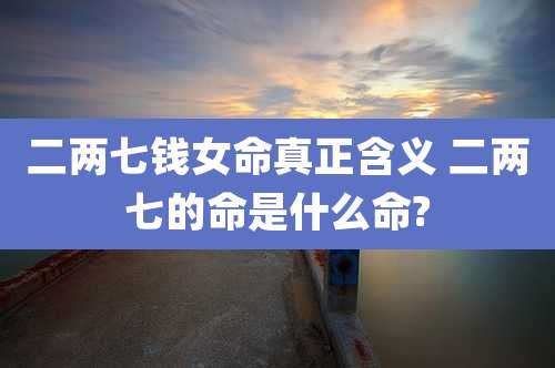 二两七钱女命真正含义 二两七的命是什么命?