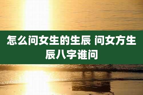 怎么问女生的生辰 问女方生辰八字谁问