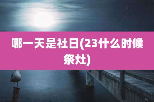 哪一天是社日(23什么时候祭灶)