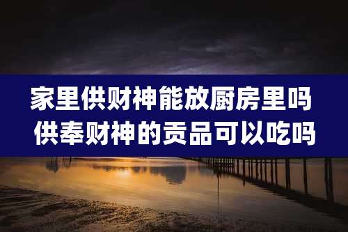 家里供财神能放厨房里吗 供奉财神的贡品可以吃吗