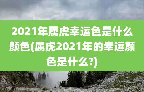 2021年属虎幸运色是什么颜色(属虎2021年的幸运颜色是什么?)