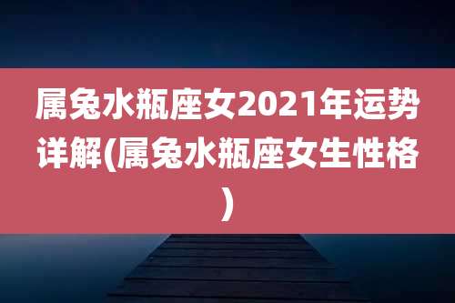 属兔水瓶座女2021年运势详解(属兔水瓶座女生性格)