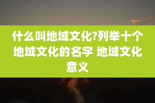 什么叫地域文化?列举十个地域文化的名字 地域文化意义
