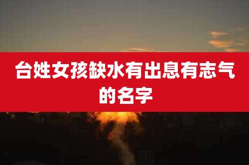 台姓女孩缺水有出息有志气的名字