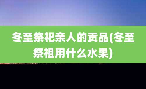冬至祭祀亲人的贡品(冬至祭祖用什么水果)