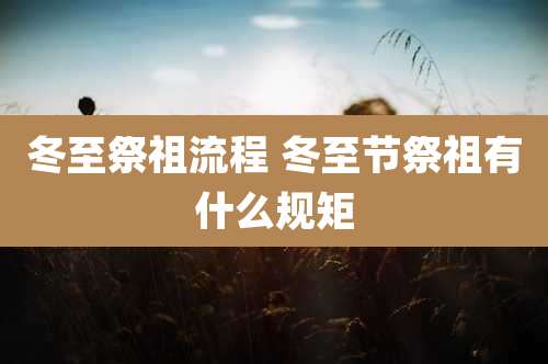 冬至祭祖流程 冬至节祭祖有什么规矩