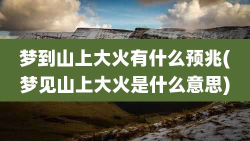 梦到山上大火有什么预兆(梦见山上大火是什么意思)