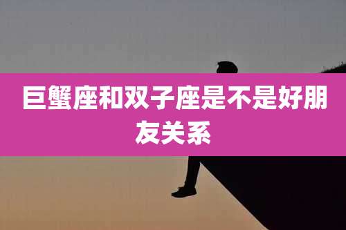 巨蟹座和双子座是不是好朋友关系