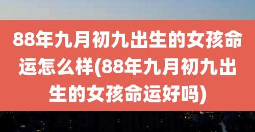 88年九月初九出生的女孩命运怎么样(88年九月初九出生的女孩命运好吗)